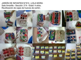 JARDÍN DE INFANTES N°913 - LOLA MORA
Sala Amarilla - Sección: 2°A - Edad: 4 años.
Reutilización de cajas de huevos de cartón.
 