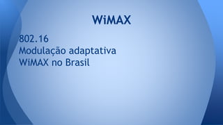802.16
Modulação adaptativa
WiMAX no Brasil
WiMAX
 