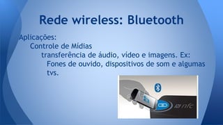 Aplicações:
Controle de Mídias
transferência de áudio, vídeo e imagens. Ex:
Fones de ouvido, dispositivos de som e algumas
tvs.
Rede wireless: Bluetooth
 