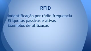 Indentificação por rádio frequencia
Etiquetas passivas e ativas
Exemplos de utilização
RFID
 