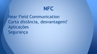 Near Field Communication
Curta distância, desvantagem?
Aplicações
Segurança
NFC
 