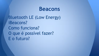 Bluetooth LE (Low Energy)
iBeacons?
Como funciona?
O que é possível fazer?
E o futuro?
Beacons
 