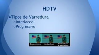 ●Tipos de Varredura
○Interlaced
○Progressive
HDTV
 
