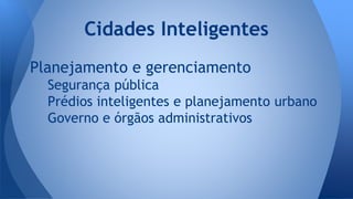 Planejamento e gerenciamento
Segurança pública
Prédios inteligentes e planejamento urbano
Governo e órgãos administrativos
Cidades Inteligentes
 