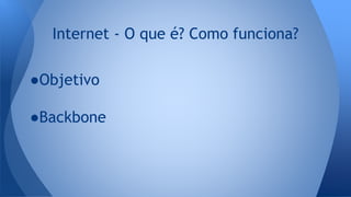 ●Objetivo
●Backbone
Internet - O que é? Como funciona?
 