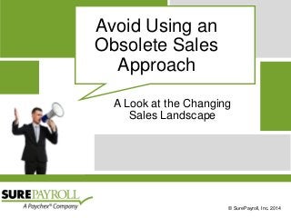 © SurePayroll, Inc. 2014 
Avoid Using an Obsolete Sales Approach 
A Look at the ChangingSales Landscape  