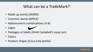 What can be a TradeMark?
• Made up words (XEROX)
• Common words (APPLE)
• Alphanumeric combinations (V-8)
• Logos
• Packages or labels (think Campbell's soup can)
• Colors
• Product shapes (Coca-Cola bottle)
 