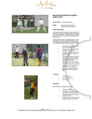 MALAYSIAN CRICKET ACADEMY
                                                                              CASE STUDY


                                                                               Project Title: Concept Design Review

                                                                              Client:            Asian Cricket Council (ACC)
                                                                                                 Malaysian Cricket Association

                                                                              Project Description

                                                                              ISFM was requested by the Asian Cricket Council (ACC)
                                                                              to undertake a review of a concept design for the Malay-
                                                                              sian Cricket Association. The design had been developed
                                                                              by local architects for a new regional cricket academy in
                                                                              Kuala Lumpur.

                                                                              Following an initial review, it was evident that a number
                                                                              of changes to the concept would be necessary in order
                                                                              for the facility to operate effectively as a cricket academy
                                                                              and a quality playing facility. Notable changes included:

                                                                                           −        Reorientation of the centre wickets
                                                                                                    to a north/south direction
                                                                                           −        Relocation of pavilion from eastern
                                                                                                    to western side of the oval
                                                                                           −        Relocation of outdoor practice wick-
                                                                                                    ets off field to the rear of the new
                                                                                                    pavilion location
                                                                                           −        Relocation of maintenance shed to
                                                                                                    the north western corner of the site
                                                                                                    to enable easy access to outdoor
                                                                                                    wickets and playing field
                                                                                           −        Increase in the size of the change/
                                                                                                    locker rooms from 15 sqm to 60 sqm
                                                                                           −        Increase in the size of the gymnasi-
                                                                                                    um from 36 sqm to 100 sqm
                                                                                           −        Provision for a lecture theatre as
                                                                                                    well as a medical/physiotherapy
                                                                                                    area


                                                                               Services
                                                                                           −        Facility Planning
                                                                                           −        Operational Planning
                                                                                           −        Site Planning


                                                                               Outcomes

                                                                              ISFM achieved the following key outcomes:

                                                                                           −        Concept plan review
                                                                                           −        Identification of key infrastructure
                                                                                                    and support service requirements
                                                                                           −        Provision of a management plan to
                                                                                                    operate the facility
                                                                                           −        A quality facility to meet the needs of
                                                                                                    Malaysia’s professional cricketers




                                                    ISFM | AUSTRALASIA
Level 3, Members’ Stand, Edwin Flack Ave, Sydney Olympic Park, 2127 | www.isfm.com.au | P: +61 2 8765 2002| E: info@isfm.com.au
 