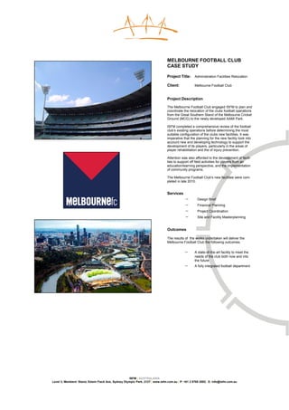 MELBOURNE FOOTBALL CLUB
                                                                               CASE STUDY

                                                                               Project Title:     Administration Facilities Relocation

                                                                               Client:            Melbourne Football Club


                                                                               Project Description

                                                                               The Melbourne Football Club engaged ISFM to plan and
                                                                               coordinate the relocation of the clubs football operations
                                                                               from the Great Southern Stand of the Melbourne Cricket
                                                                               Ground (MCG) to the newly developed AAMI Park.

                                                                               ISFM completed a comprehensive review of the football
                                                                               club’s existing operations before determining the most
                                                                               suitable configuration of the clubs new facilities. It was
                                                                               imperative that the planning for the new facility took into
                                                                               account new and developing technology to support the
                                                                               development of its players, particularly in the areas of
                                                                               player rehabilitation and the of injury prevention.

                                                                               Attention was also afforded to the development of facili-
                                                                               ties to support off field activities for players from an
                                                                               education/learning perspective, and the implementation
                                                                               of community programs.

                                                                               The Melbourne Football Club’s new facilities were com-
                                                                               pleted in late 2010.


                                                                               Services
                                                                                           −        Design Brief
                                                                                           −        Financial Planning
                                                                                           −        Project Coordination
                                                                                           −        Site and Facility Masterplanning


                                                                               Outcomes

                                                                               The results of the works undertaken will deliver the
                                                                               Melbourne Football Club the following outcomes:

                                                                                           −      A state-of-the-art facility to meet the
                                                                                                  needs of the club both now and into
                                                                                                  the future
                                                                                           −      A fully integrated football department




                                                    ISFM | AUSTRALASIA
Level 3, Members’ Stand, Edwin Flack Ave, Sydney Olympic Park, 2127 | www.isfm.com.au | P: +61 2 8765 2002| E: info@isfm.com.au
 