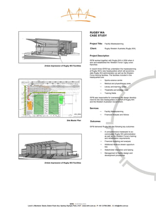 RUGBY WA
                                                                                                                                                         CASE STUDY


                                                                                                                                                         Project Title:    Facility Masterplanning

                                                                                                                                                         Client:           Rugby Western Australia (Rugby WA)


                                                                                                                                                         Project Description

                                                                                                                                                         ISFM worked together with Rugby WA in 2004 when it
                                                                                                                                                         won and established the ‘Western Force’ rugby union
                                                                                                                                                         franchise.
                                                                    Artists Impression of Rugby WA Facilities
                                                                                                                                                         In recent times ISFM has undertaken the masterplanning
                                                                                                                                                         of Rugby WA’s new headquarters which will accommo-
                                                                                                                                                         date Rugby WA administration as well as the Western
                                                                                                                                                         Force training facilities. The facilities included in the
                                                                                                                                                         headquarters are:
                                                                                                                                                                     −     Sports science centre
         future roundabout

                                         stone pitching + signage
                                                                                                                                                                     −     Medical and physiotherapy area
                                                                                                                                                                     −     Library and learning centre

                                                                                 new fence line
                                                                                                                                                                     −     Theatrette and strategy room
                                                                                                                                                                     −     Training fields
                                                                                      access for o/flow parking
                                 access to site

                                                                                                      carnival seating /
                                                                                                                                                         ISFM was responsible for overseeing the design develop-
                                                                                                      marquees
                                                                                                      / catering                                         ment for the new headquarters on behalf of Rugby WA
                                                    pitch 1                   pitch 2                                                                    and the Western Australian Government.
                                                                                                                           existing fences




stores
                                                                                                                                                         Services
                   carnival seating /
                                                                        score board
                                                                                                                                                                     −     Facility Masterplanning
                   marquees /
                   catering                                                                                                                  site plan               −     Financial Analysis and Advice
                               all at grade with pitch


                                                                                                                           Site Master Plan
                                                                                                                                                         Outcomes

                                                                                                                                                         ISFM delivered Rugby WA the following key outcomes:

                                                                                                                                                                     −     A comprehensive masterplan to ac-
                                                                                                                                                                           commodate Rugby WA administration
                                                                                                                                                                           as well as the Western Force’s training
                                                                                                                                                                           and rehabilitation requirements
                                                                                                                                                                     −     Financial modeling and analysis
                                                                                                                                                                     −     Additional revenue stream opportuni-
                                                                                                                                                                           ties
                                                                                                                                                                     −     Stakeholder interaction and liaising
                                                                                                                                                                     −     Management of facility design and
                                                                                                                                                                           development procedures



                                                                    Artists Impression of Rugby WA Facilities




                                                                            ISFM | AUSTRALASIA
                       Level 3, Members’ Stand, Edwin Flack Ave, Sydney Olympic Park, 2127 | www.isfm.com.au | P: +61 2 8765 2002 | E: info@isfm.com.au
 