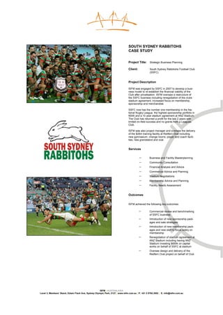 SOUTH SYDNEY RABBITOHS
                                                                               CASE STUDY


                                                                               Project Title:     Strategic Business Planning

                                                                               Client:            South Sydney Rabbitohs Football Club
                                                                                                  (SSFC)


                                                                               Project Description

                                                                               ISFM was engaged by SSFC in 2007 to develop a busi-
                                                                               ness model to re-establish the financial viability of the
                                                                               Club after privatisation. ISFM oversaw a restructure of
                                                                               the SSFC business including renegotiation of the clubs
                                                                               stadium agreement, increased focus on membership,
                                                                               sponsorship and merchandise.

                                                                               SSFC now has the number one membership in the Na-
                                                                               tional Rugby League, the highest sponsorship portfolio in
                                                                               NSW and a 10 year stadium agreement at ANZ Stadium.
                                                                               The Club has returned a profit for the last 2 years with
                                                                               limited on-field success and no grants from a Leagues
                                                                               Club.

                                                                               ISFM was also project manager and oversaw the delivery
                                                                               of the $26m training facility at Redfern Oval including
                                                                               new gymnasium, change rooms, player and coach facili-
                                                                               ties, new grandstand and oval.


                                                                               Services

                                                                                         −       Business and Facility Masterplanning
                                                                                         −       Community Consultation
                                                                                         −       Financial Analysis and Advice
                                                                                         −       Commercial Advice and Planning
                                                                                         −       Stadium Negotiations
                                                                                         −       Membership Advice and Planning
                                                                                         −       Facility Needs Assessment


                                                                               Outcomes


                                                                               ISFM achieved the following key outcomes:

                                                                                         −       Commercial review and benchmarking
                                                                                                 of SSFC business
                                                                                         −       Introduction of new sponsorship pack-
                                                                                                 ages and sale strategies
                                                                                         −       Introduction of new membership pack-
                                                                                                 ages and new staff to focus solely on
                                                                                                 membership
                                                                                         −       Renegotiation of stadium agreement at
                                                                                                 ANZ Stadium including having ANZ
                                                                                                 Stadium investing $650k on capital
                                                                                                 works on behalf of SSFC at stadium
                                                                                         −       Oversee design and delivery of the
                                                                                                 Redfern Oval project on behalf of Club




                                                     ISFM | AUSTRALASIA
Level 3, Members’ Stand, Edwin Flack Ave, Sydney Olympic Park, 2127 | www.isfm.com.au | P: +61 2 8765 2002 | E: info@isfm.com.au
 