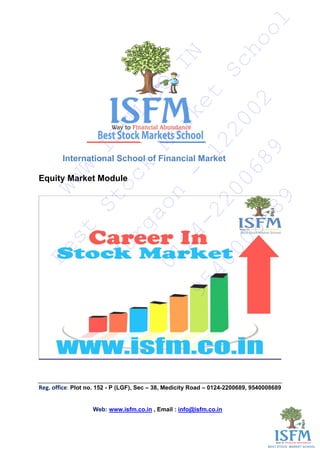 International School of Financial Market
Equity Market Module
Web: www.isfm.co.in , Email : info@isfm.co.in
WWW.ISFM.CO.IN
Best
Stock
Market
School
Gurgaon
-
122002
0124-2200689
9540008689
Reg. office: Plot no. 152 - P (LGF), Sec – 38, Medicity Road – 0124-2200689, 9540008689
 