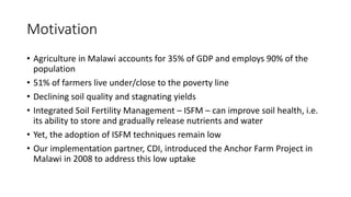 Motivation
• Agriculture in Malawi accounts for 35% of GDP and employs 90% of the
population
• 51% of farmers live under/c...