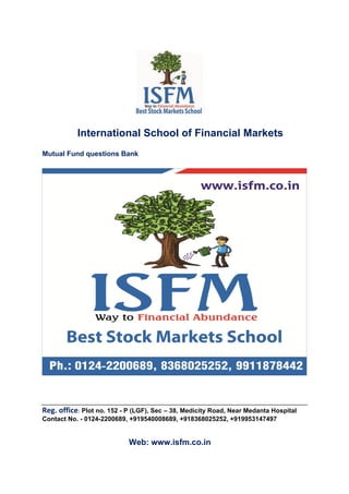 International School of Financial Markets
Mutual Fund questions Bank
Reg. office: Plot no. 152 - P (LGF), Sec – 38, Medicity Road, Near Medanta Hospital
Contact No. - 0124-2200689, +919540008689, +918368025252, +919953147497
Web: www.isfm.co.in
 