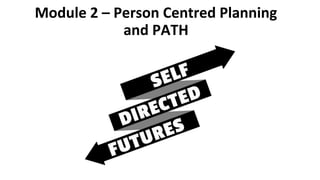 Module 2 – Person Centred Planning
and PATH
 