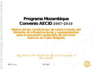Programa Mozambique Convenio AECID 2007-2010 Mejora de las condiciones de salud a través del fomento de infraestructuras y equipamientos para la provisión sostenible de servicios básicos en Cabo Delgado Ingeniería Sin Fronteras Asociación para el Desarrollo 
