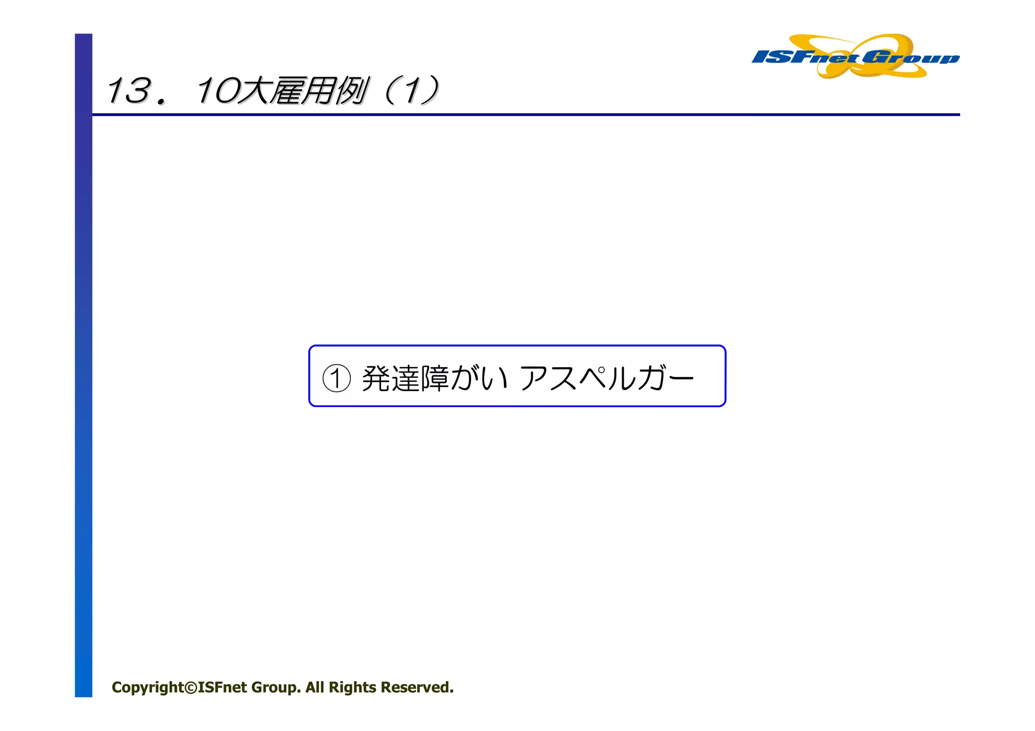 13 ．10大雇用例（1）




                           ① 発達障がい アスペルガー




Copyright©ISFnet Group. All Rights Reserved.
 