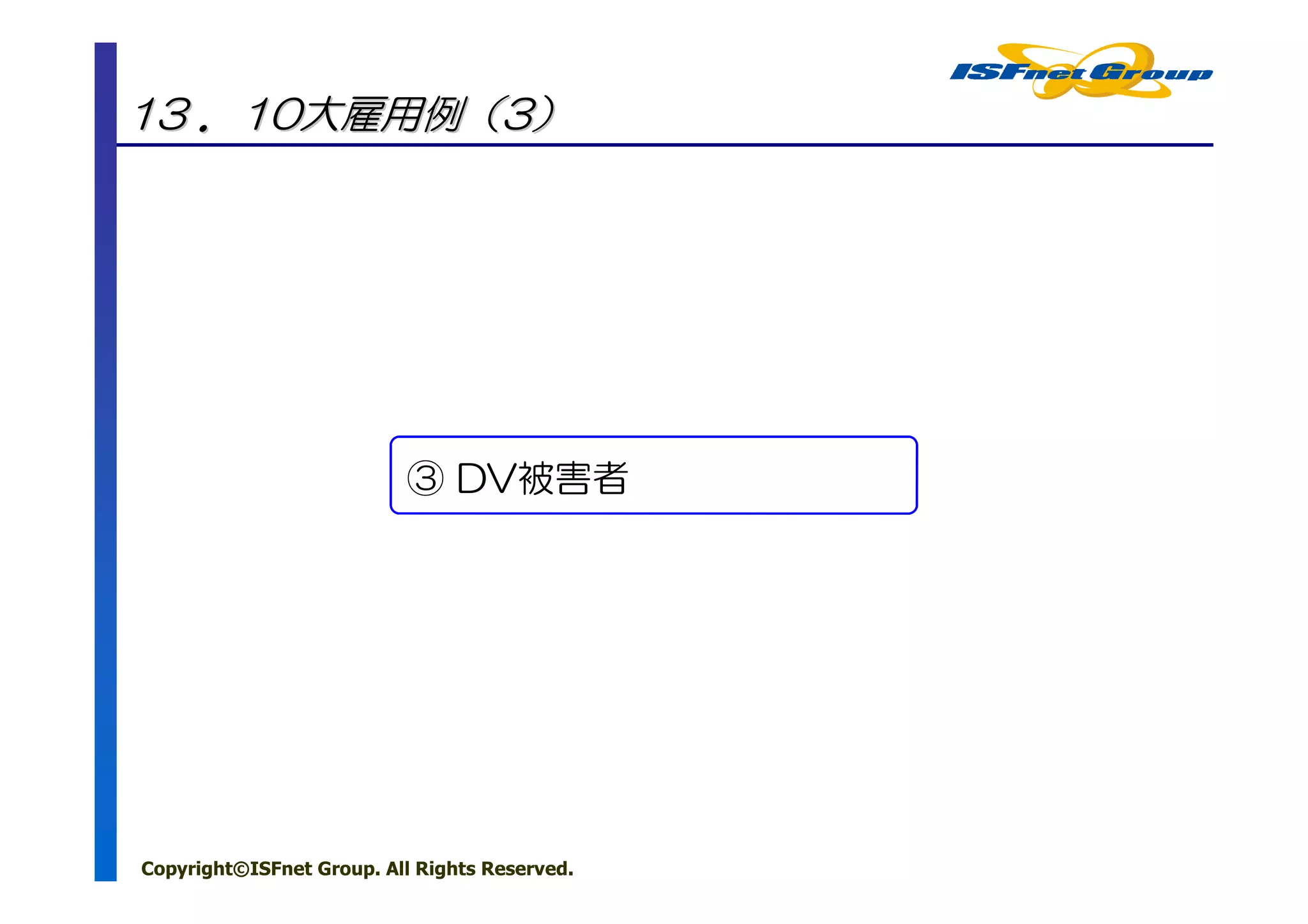 13 ．10大雇用例（3）




                           ③ DV被害者




Copyright©ISFnet Group. All Rights Reserved.
 