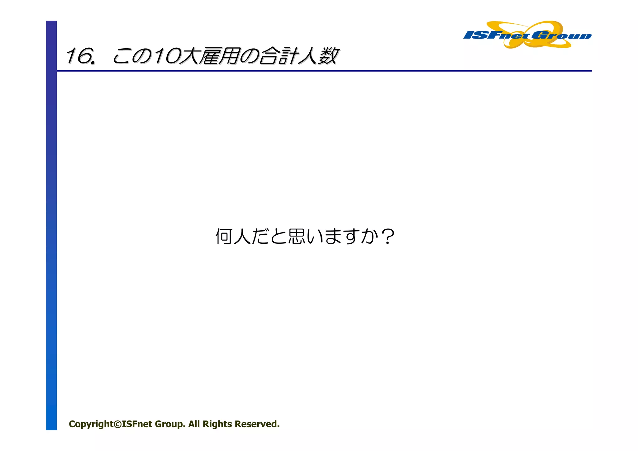 16．この10大雇用の合計人数




                              何人だと思いますか？




Copyright©ISFnet Group. All Rights Reserved.
 