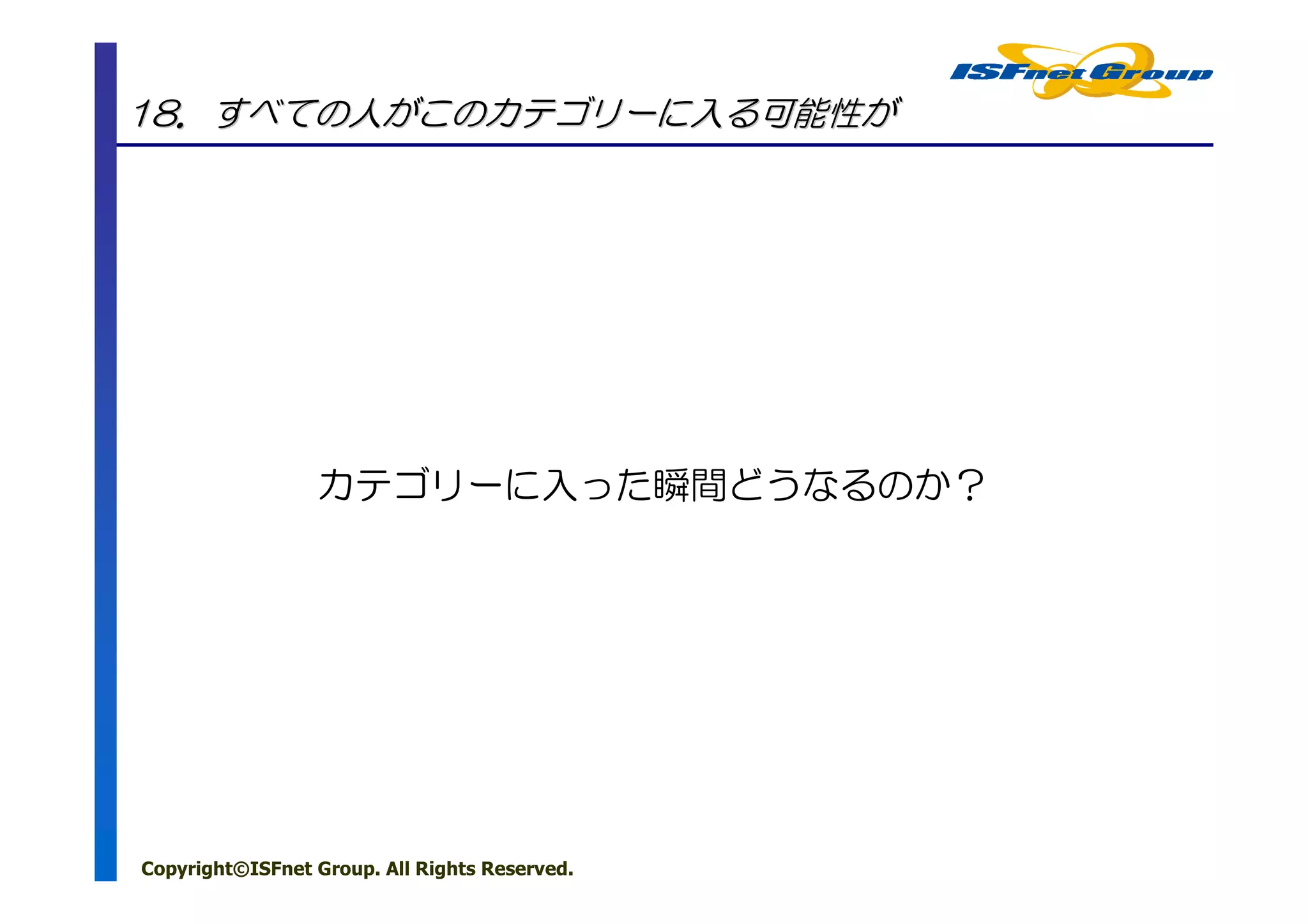 18．すべての人がこのカテゴリーに入る可能性が




                 カテゴリーに入った瞬間どうなるのか？




Copyright©ISFnet Group. All Rights Reserved.
 