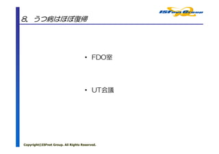8．うつ病はほぼ復帰




                                     • FDO室




                                     • UT会議




Copyright©ISFnet Group. All Rights Reserved.
 