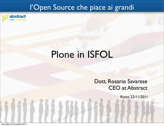 l’Open Source che piace ai grandi




                                   Plone in ISFOL

                                                 Dott. Rosario Savarese
                                                       CEO at Abstract
                                                           Roma 22/11/2011




mercoledì 23 novembre 2011
 