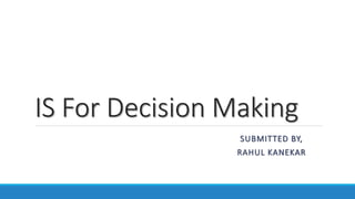 IS For Decision Making
SUBMITTED BY,
RAHUL KANEKAR
 