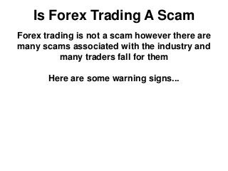 Is Forex Trading A Scam
Forex trading is not a scam however there are
many scams associated with the industry and
many traders fall for them
Here are some warning signs...
 