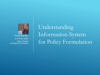 Understanding
Information System
for Policy Formulation
Presented By:
S M Ariful Islam
Head, Project
Management Division
 