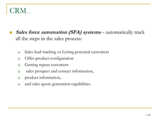 CRM…
 Sales force automation (SFA) systems – automatically track
all the steps in the sales process:
 Sales lead tracking or Listing potential customers
 Offer product configuration
 Getting repeat customers
 sales prospect and contact information,
 product information,
 and sales quote generation capabilities.
1-68
 