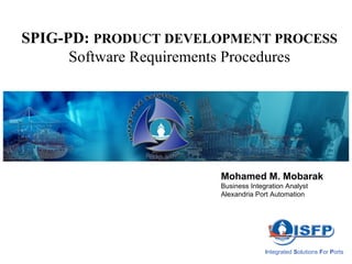 SPIG-PD:  PRODUCT DEVELOPMENT PROCESS Software Requirements Procedures I ntegrated  S olutions  F or  P orts Mohamed M. Mobarak Business Integration Analyst Alexandria Port Automation 