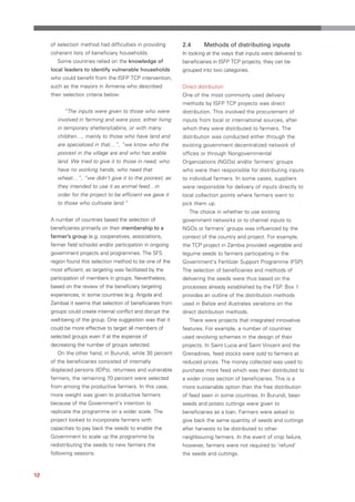 of selection method had difficulties in providing       2.4      Methods of distributing inputs
     coherent lists of beneficiary households.               In looking at the ways that inputs were delivered to
        Some countries relied on the knowledge of            beneficiaries in ISFP TCP projects, they can be
     local leaders to identify vulnerable households         grouped into two categories.
     who could benefit from the ISFP TCP intervention,
     such as the mayors in Armenia who described             Direct distribution
     their selection criteria below:                         One of the most commonly used delivery
                                                             methods by ISFP TCP projects was direct
           “The inputs were given to those who were          distribution. This involved the procurement of
        involved in farming and were poor, either living     inputs from local or international sources, after
        in temporary shelters/cabins, or with many           which they were distributed to farmers. The
        children…, mainly to those who have land and         distribution was conducted either through the
        are specialized in that…”, “we know who the          existing government decentralized network of
        poorest in the village are and who has arable        offices or through Nongovernmental
        land. We tried to give it to those in need, who      Organizations (NGOs) and/or farmers’ groups
        have no working hands, who need that                 who were then responsible for distributing inputs
        wheat…”, “we didn’t give it to the poorest, as       to individual farmers. In some cases, suppliers
        they intended to use it as animal feed…in            were responsible for delivery of inputs directly to
        order for the project to be efficient we gave it     local collection points where farmers went to
        to those who cultivate land.”                        pick them up.
                                                                The choice in whether to use existing
     A number of countries based the selection of            government networks or to channel inputs to
     beneficiaries primarily on their membership to a        NGOs or farmers’ groups was influenced by the
     farmer’s group (e.g. cooperatives, associations,        context of the country and project. For example,
     farmer field schools) and/or participation in ongoing   the TCP project in Zambia provided vegetable and
     government projects and programmes. The SFS             legume seeds to farmers participating in the
     region found this selection method to be one of the     Government's Fertilizer Support Programme (FSP).
     most efficient, as targeting was facilitated by the     The selection of beneficiaries and methods of
     participation of members in groups. Nevertheless,       delivering the seeds were thus based on the
     based on the review of the beneficiary targeting        processes already established by the FSP. Box 1
     experiences, in some countries (e.g. Angola and         provides an outline of the distribution methods
     Zambia) it seems that selection of beneficiaries from   used in Belize and illustrates variations on the
     groups could create internal conflict and disrupt the   direct distribution methods.
     well-being of the group. One suggestion was that it        There were projects that integrated innovative
     could be more effective to target all members of        features. For example, a number of countries
     selected groups even if at the expense of               used revolving schemes in the design of their
     decreasing the number of groups selected.               projects. In Saint Lucia and Saint Vincent and the
        On the other hand, in Burundi, while 30 percent      Grenadines, feed stocks were sold to farmers at
     of the beneficiaries consisted of internally            reduced prices. The money collected was used to
     displaced persons (IDPs), returnees and vulnerable      purchase more feed which was then distributed to
     farmers, the remaining 70 percent were selected         a wider cross section of beneficiaries. This is a
     from among the productive farmers. In this case,        more sustainable option than the free distribution
     more weight was given to productive farmers             of feed seen in some countries. In Burundi, bean
     because of the Government's intention to                seeds and potato cuttings were given to
     replicate the programme on a wider scale. The           beneficiaries as a loan. Farmers were asked to
     project looked to incorporate farmers with              give back the same quantity of seeds and cuttings
     capacities to pay back the seeds to enable the          after harvests to be distributed to other
     Government to scale up the programme by                 neighbouring farmers. In the event of crop failure,
     redistributing the seeds to new farmers the             however, farmers were not required to ‘refund’
     following seasons.                                      the seeds and cuttings.



12
 