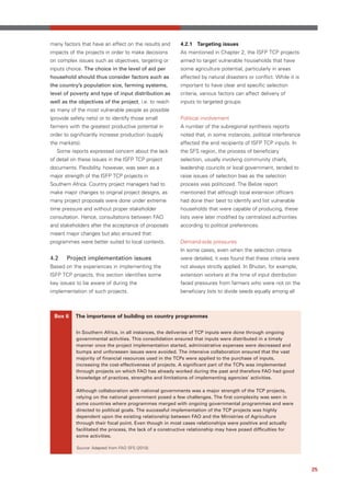 many factors that have an effect on the results and      4.2.1 Targeting issues
impacts of the projects in order to make decisions       As mentioned in Chapter 2, the ISFP TCP projects
on complex issues such as objectives, targeting or       aimed to target vulnerable households that have
inputs choice. The choice in the level of aid per        some agriculture potential, particularly in areas
household should thus consider factors such as           affected by natural disasters or conflict. While it is
the country’s population size, farming systems,          important to have clear and specific selection
level of poverty and type of input distribution as       criteria, various factors can affect delivery of
well as the objectives of the project, i.e. to reach     inputs to targeted groups.
as many of the most vulnerable people as possible
(provide safety nets) or to identify those small         Political involvement
farmers with the greatest productive potential in        A number of the subregional synthesis reports
order to significantly increase production (supply       noted that, in some instances, political interference
the markets).                                            affected the end recipients of ISFP TCP inputs. In
  Some reports expressed concern about the lack          the SFS region, the process of beneficiary
of detail on these issues in the ISFP TCP project        selection, usually involving community chiefs,
documents. Flexibility, however, was seen as a           leadership councils or local government, tended to
major strength of the ISFP TCP projects in               raise issues of selection bias as the selection
Southern Africa. Country project managers had to         process was politicized. The Belize report
make major changes to original project designs, as       mentioned that although local extension officers
many project proposals were done under extreme           had done their best to identify and list vulnerable
time pressure and without proper stakeholder             households that were capable of producing, these
consultation. Hence, consultations between FAO           lists were later modified by centralized authorities
and stakeholders after the acceptance of proposals       according to political preferences.
meant major changes but also ensured that
programmes were better suited to local contexts.         Demand-side pressures
                                                         In some cases, even when the selection criteria
4.2    Project implementation issues                     were detailed, it was found that these criteria were
Based on the experiences in implementing the             not always strictly applied. In Bhutan, for example,
ISFP TCP projects, this section identifies some          extension workers at the time of input distribution
key issues to be aware of during the                     faced pressures from farmers who were not on the
implementation of such projects.                         beneficiary lists to divide seeds equally among all



 Box 6     The importance of building on country programmes


           In Southern Africa, in all instances, the deliveries of TCP inputs were done through ongoing
           governmental activities. This consolidation ensured that inputs were distributed in a timely
           manner once the project implementation started, administrative expenses were decreased and
           bumps and unforeseen issues were avoided. The intensive collaboration ensured that the vast
           majority of financial resources used in the TCPs were applied to the purchase of inputs,
           increasing the cost-effectiveness of projects. A significant part of the TCPs was implemented
           through projects on which FAO has already worked during the past and therefore FAO had good
           knowledge of practices, strengths and limitations of implementing agencies’ activities.

           Although collaboration with national governments was a major strength of the TCP projects,
           relying on the national government posed a few challenges. The first complexity was seen in
           some countries where programmes merged with ongoing governmental programmes and were
           directed to political goals. The successful implementation of the TCP projects was highly
           dependent upon the existing relationship between FAO and the Ministries of Agriculture
           through their focal point. Even though in most cases relationships were positive and actually
           facilitated the process, the lack of a constructive relationship may have posed difficulties for
           some activities.

           Source: Adapted from FAO SFS (2010).




                                                                                                                  25
 