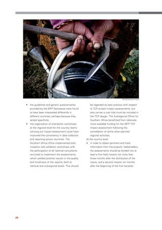 ©FAO/Sailendra Kharel


     •   the guidelines and generic questionnaires           be regarded as best practice with respect
         provided by the ISFP Secretariat were found         to TCP project impact assessments, but
         to have been interpreted differently in             also carries a cost that must be included in
         different countries, perhaps because they           the TCP design. The Subregional Office for
         lacked specificity;                                 Southern Africa benefitted from relatively
     •   the organization of orientation workshops           more available funding for the ISFP TCP
         at the regional level for the country teams         impact assessment following the
         carrying out impact assessment could have           cancellation of some other planned
         improved the consistency in data collection         regional activities.
         and reporting across countries. The             At the country level:
         Southern Africa office implemented both         •   in order to obtain pertinent and fresh
         inception and validation workshops with             information from the projects’ stakeholders,
         the participation of all national consultants       the assessments should be divided into at
         recruited to implement the assessments,             least a first field mission not more than
         which yielded positive results in the quality       three months after the distribution of the
         and timeliness of the reports, both at              inputs, and a second mission six months
         national and subregional levels. This should        after the beginning of the first harvests.




28
 