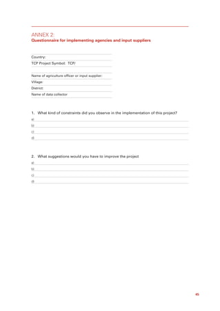 ANNEX 2:
Questionnaire for implementing agencies and input suppliers



Country:
TCP Project Symbol: TCP/


Name of agriculture officer or input supplier:
Village:
District:
Name of data collector




1. What kind of constraints did you observe in the implementation of this project?
a)
b)
c)
d)




2. What suggestions would you have to improve the project
a)
b)
c)
d)




                                                                                     45
 