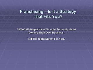 Franchising – Is It a Strategy
        That Fits You?


70%of All People Have Thought Seriously about
         Owning Their Own Business.

        Is it The Right Dream For You?
 