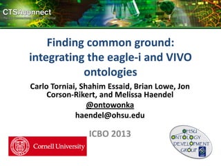 Finding common ground:
integrating the eagle-i and VIVO
ontologies
Carlo Torniai, Shahim Essaid, Brian Lowe, Jon
Corson-Rikert, and Melissa Haendel
@ontowonka
haendel@ohsu.edu
ICBO 2013
 