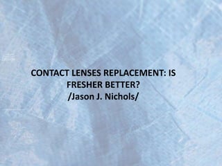 CONTACT LENSES REPLACEMENT: IS FRESHER BETTER?/Jason J. Nichols/ 