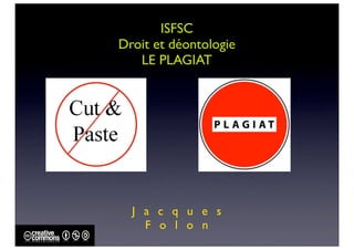 ISFSC
Droit et déontologie
   LE PLAGIAT




  J a c q u e s
    F o l o n
 