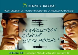 5 BONNES RAISONS
POUR DEVENIR UN ACTEUR MAJEUR DE LA REVOLUTION CANCER




   SPECIAL ISF : Déduisez 75% de votre don de votre ISF
 