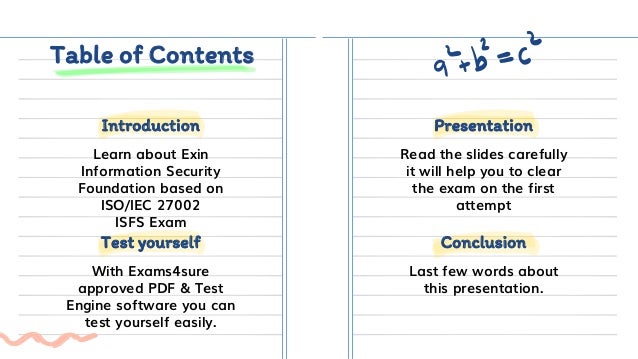 Table of Contents
Learn about Exin
Information Security
Foundation based on
ISO/IEC 27002
ISFS Exam
Read the slides carefully
it will help you to clear
the exam on the first
attempt
With Exams4sure
approved PDF & Test
Engine software you can
test yourself easily.
Last few words about
this presentation.
Test yourself Conclusion
Introduction Presentation
 