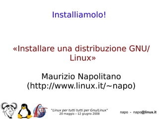 Installiamolo!



«Installare una distribuzione GNU/
              Linux»

       Maurizio Napolitano
   (http://www.linux.it/~napo)

         “Linux per tutti tutti per Gnu/Linux”
              20 maggio – 12 giugno 2008         napo - napo@linux.it