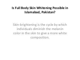 Is Full Body Skin Whitening Possible in
Islamabad, Pakistan?
Skin-brightening is the cycle by which
individuals diminish the melanin
color in the skin to give a more white
composition.
 