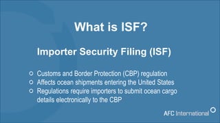 What is ISF?
Importer Security Filing (ISF)
Customs and Border Protection (CBP) regulation
Affects ocean shipments enterin...