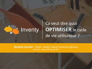 Inventy
Ca veut dire quoi
OPTIMISER le cycle
de vie utilisateur ?
#1
Benjamin Gourdon – Partner – Identity & Security Governance @Inventy
Avril 2015 – Service SAP Sécurité 360°
 