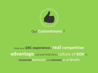 Our Commitment ?
Make your GRC experience a real competitive
advantage and build TOGETHER a culture of RISK to
TRANSFORM behavior and EMPOWER at all levels
 