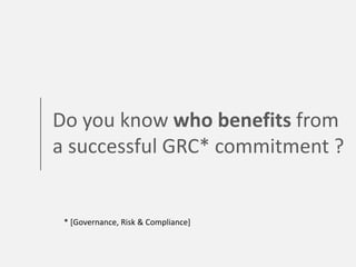 * [Governance, Risk & Compliance]
Do you know who benefits from
a successful GRC* commitment ?
 