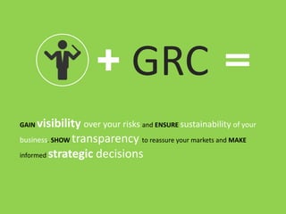 GAIN visibility over your risks and ENSURE sustainability of your
business. SHOW transparency to reassure your markets and MAKE
informed strategic decisions
GRC
 