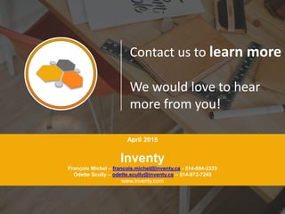 April 2015
Inventy
François Michel – francois.michel@inventy.ca - 514-804-2333
Odette Scully – odette.scully@inventy.ca – 514-972-7245
www.inventy.com
Contact us to learn more
We would love to hear
more from you!
 
