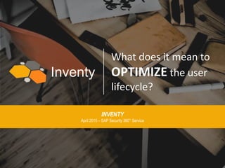 Inventy
What does it mean to
OPTIMIZE the user
lifecycle?
INVENTY
April 2015 – SAP Security 360° Service
 